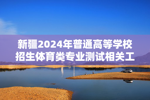 新疆2024年普通高等学校招生体育类专业测试相关工作即将启动