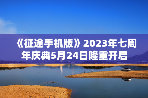 《征途手机版》2023年七周年庆典5月24日隆重开启