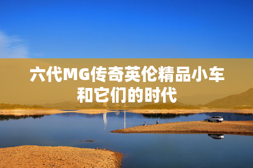 六代MG传奇英伦精品小车和它们的时代