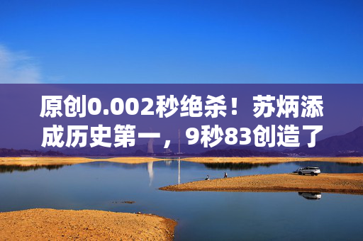 原创0.002秒绝杀！苏炳添成历史第一，9秒83创造了亚洲纪录，首进决赛