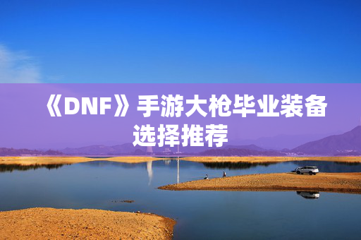 《DNF》手游大枪毕业装备选择推荐