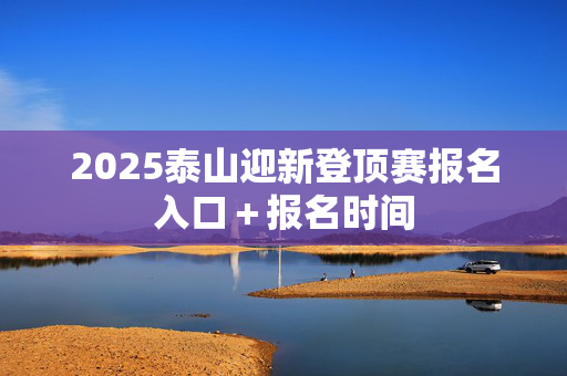 2025泰山迎新登顶赛报名入口＋报名时间