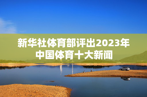 新华社体育部评出2023年中国体育十大新闻