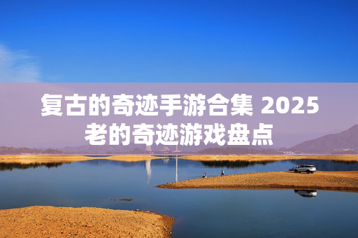 复古的奇迹手游合集 2025老的奇迹游戏盘点