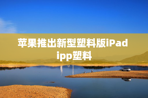 苹果推出新型塑料版iPad ipp塑料