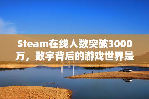 Steam在线人数突破3000万，数字背后的游戏世界是否包括其他平台