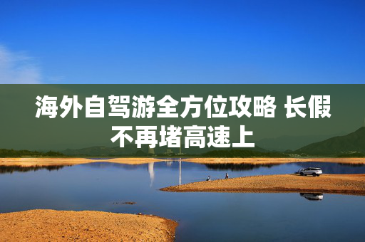 海外自驾游全方位攻略 长假不再堵高速上