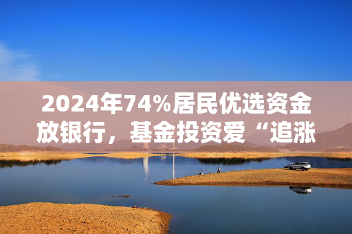 2024年74%居民优选资金放银行，基金投资爱“追涨”