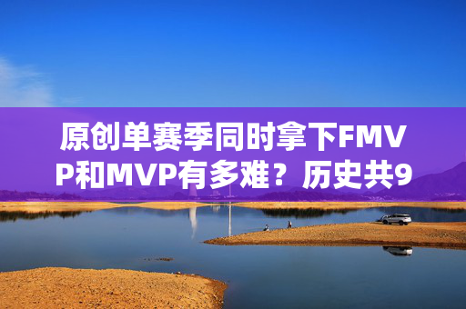 原创单赛季同时拿下FMVP和MVP有多难？历史共9人做到，乔丹4次太无解