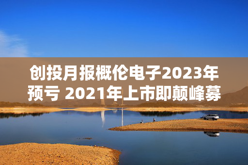 创投月报概伦电子2023年预亏 2021年上市即颠峰募12.3亿