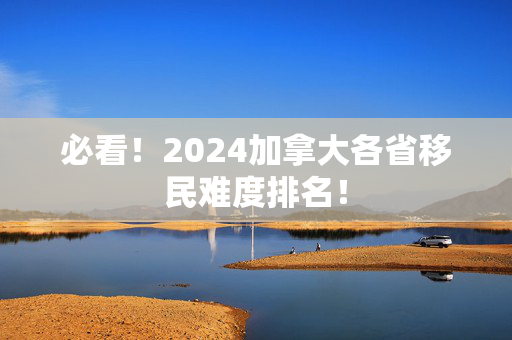 必看！2024加拿大各省移民难度排名！