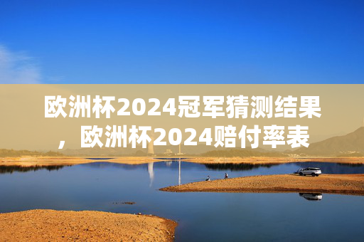 欧洲杯2024冠军猜测结果，欧洲杯2024赔付率表