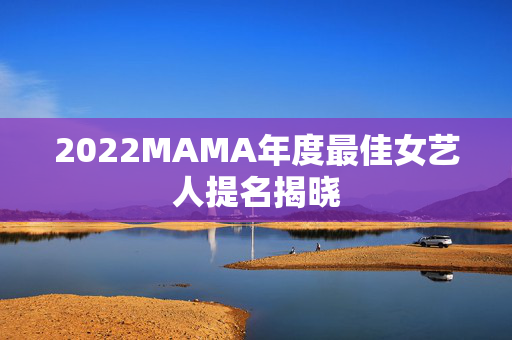 2022MAMA年度最佳女艺人提名揭晓