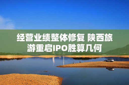 经营业绩整体修复 陕西旅游重启IPO胜算几何