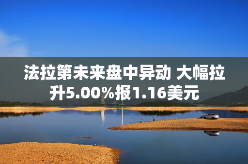 法拉第未来盘中异动 大幅拉升5.00%报1.16美元