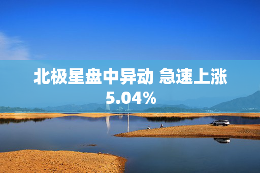 北极星盘中异动 急速上涨5.04%