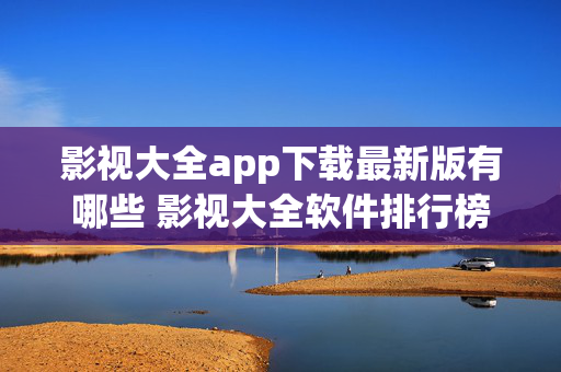 影视大全app下载最新版有哪些 影视大全软件排行榜