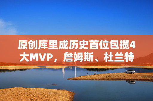 原创库里成历史首位包揽4大MVP，詹姆斯、杜兰特能否实现？