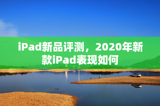 iPad新品评测，2020年新款iPad表现如何