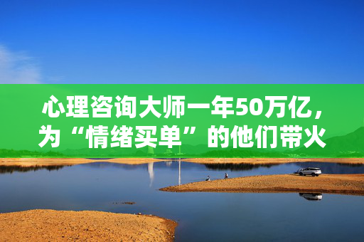 心理咨询大师一年50万亿，为“情绪买单”的他们带火一个暴利产业