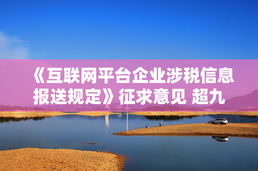 《互联网平台企业涉税信息报送规定》征求意见 超九成平台商户和绝大多数从业人员不受影响