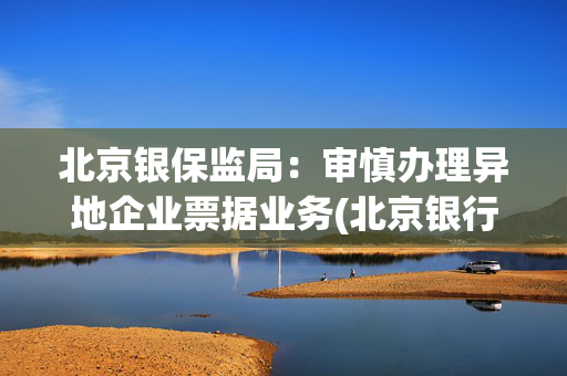 北京银保监局：审慎办理异地企业票据业务(北京银行)