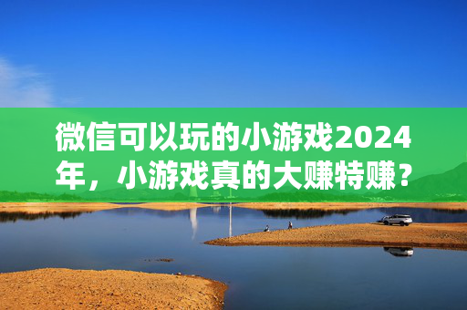 微信可以玩的小游戏2024年，小游戏真的大赚特赚？