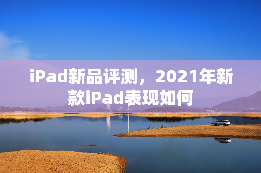 iPad新品评测，2021年新款iPad表现如何