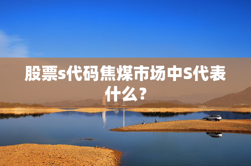 股票s代码焦煤市场中S代表什么？