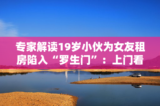 专家解读19岁小伙为女友租房陷入“罗生门”：上门看房，还是私闯民宅？