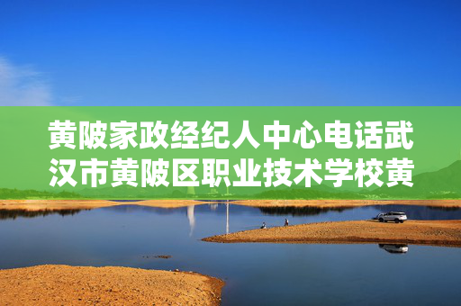 黄陂家政经纪人中心电话武汉市黄陂区职业技术学校黄陂区职业技术学校实习实训基地建设项目公开招标公告