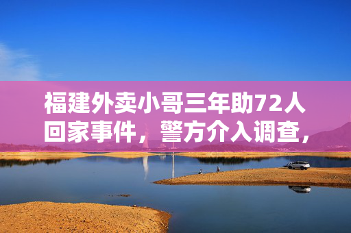 福建外卖小哥三年助72人回家事件，警方介入调查，外卖小哥遭暴力袭击