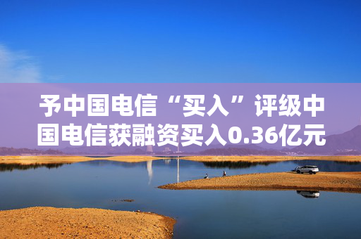 予中国电信“买入”评级中国电信获融资买入0.36亿元，近三日累计买入1.36亿元