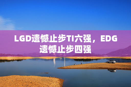 LGD遗憾止步TI六强，EDG遗憾止步四强