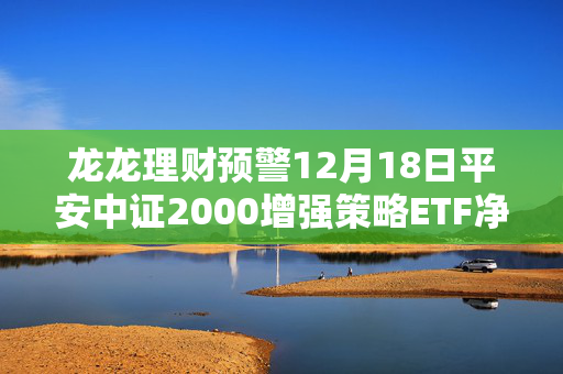 龙龙理财预警12月18日平安中证2000增强策略ETF净值上涨0.92%