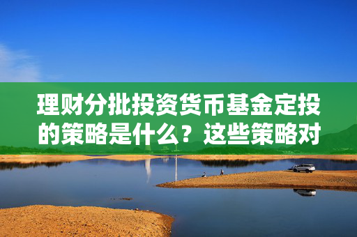 理财分批投资货币基金定投的策略是什么？这些策略对长期投资有何帮助？