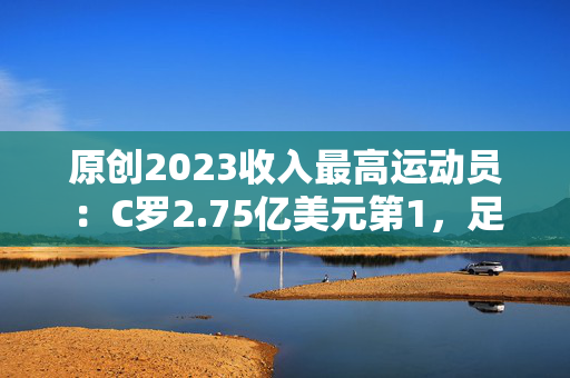 原创2023收入最高运动员：C罗2.75亿美元第1，足篮各4人进