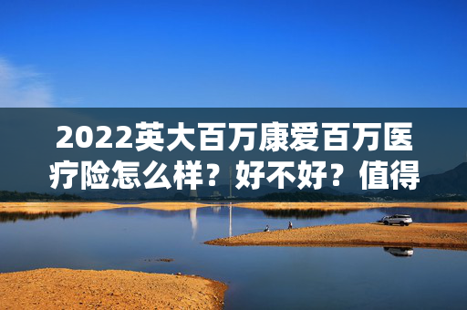 2022英大百万康爱百万医疗险怎么样？好不好？值得买吗？