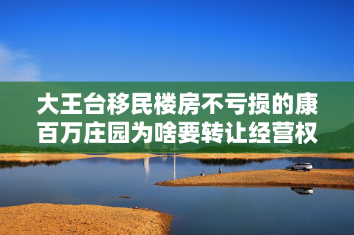 大王台移民楼房不亏损的康百万庄园为啥要转让经营权？巩义市文物局局长：让康百万庄园版本“升级”