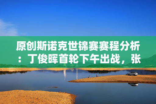 原创斯诺克世锦赛赛程分析：丁俊晖首轮下午出战，张安达领衔揭幕战