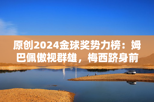 原创2024金球奖势力榜：姆巴佩傲视群雄，梅西跻身前二十，C罗惊现19位