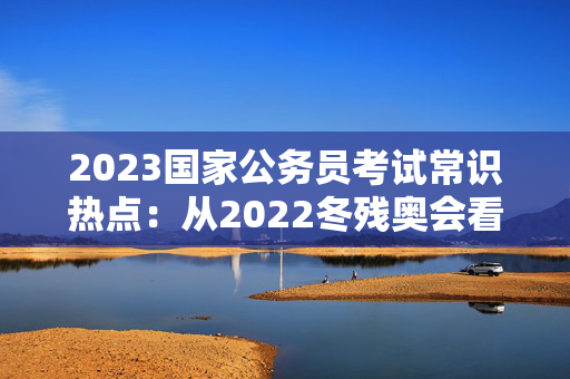 2023国家公务员考试常识热点：从2022冬残奥会看时政