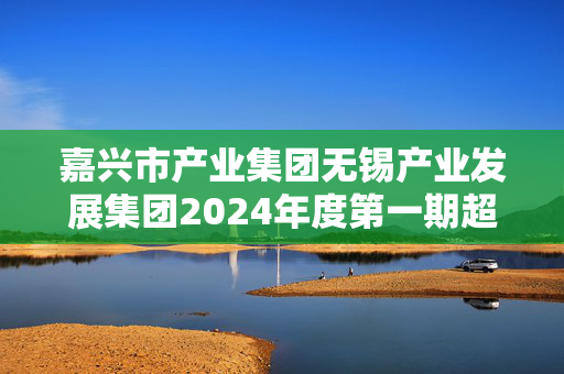 嘉兴市产业集团无锡产业发展集团2024年度第一期超短期融资券发行总额10亿元，于11月8日到期兑付