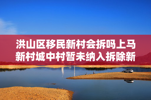 洪山区移民新村会拆吗上马新村城中村暂未纳入拆除新建改造项目清单