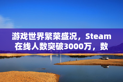 游戏世界繁荣盛况，Steam在线人数突破3000万，数字背后的游戏世界