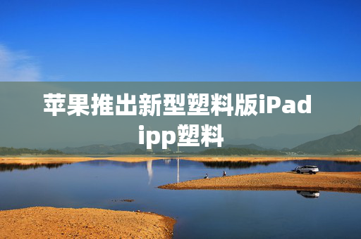 苹果推出新型塑料版iPad ipp塑料