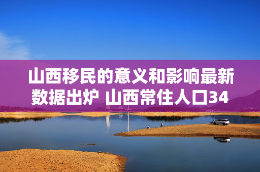 山西移民的意义和影响最新数据出炉 山西常住人口3465.99万人