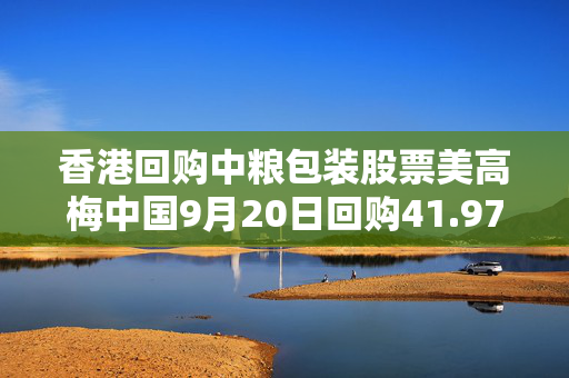 香港回购中粮包装股票美高梅中国9月20日回购41.97万股 耗资429.20万港币