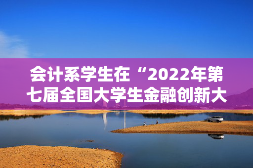 会计系学生在“2022年第七届全国大学生金融创新大赛”中获奖