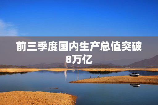 前三季度国内生产总值突破8万亿